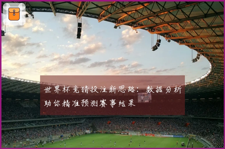 世界杯竞猜投注新思路：数据分析助你精准预测赛事结果