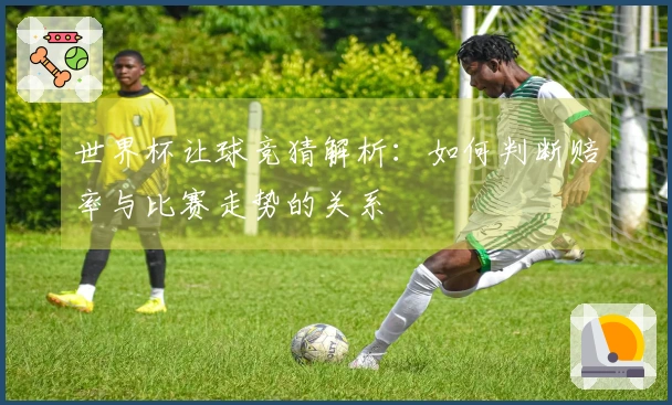 世界杯让球竞猜解析：如何判断赔率与比赛走势的关系