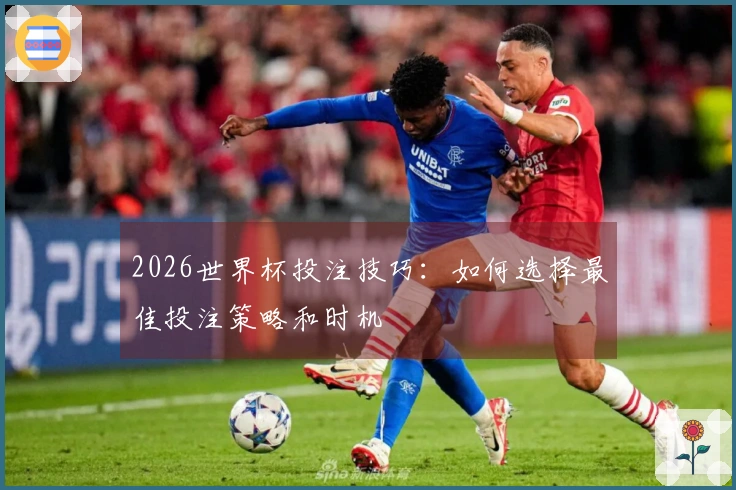 2026世界杯投注技巧：如何选择最佳投注策略和时机