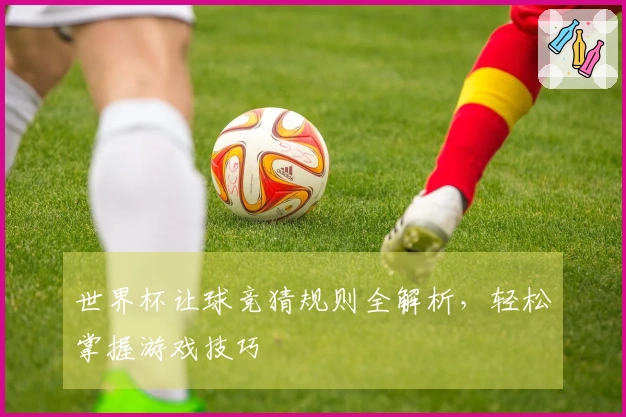 世界杯让球竞猜规则全解析，轻松掌握游戏技巧