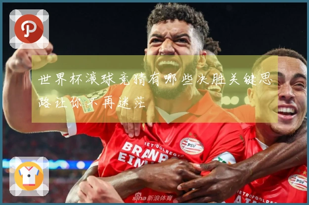 世界杯滚球竞猜有哪些决胜关键思路让你不再迷茫