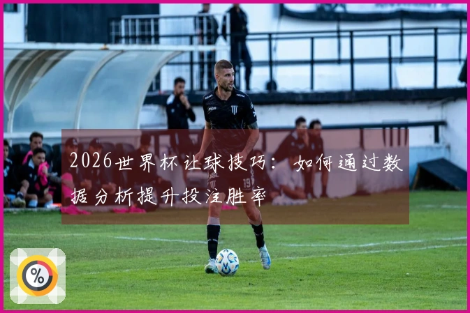 2026世界杯让球技巧：如何通过数据分析提升投注胜率