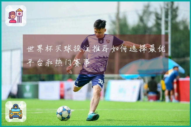 世界杯买球投注推荐如何选择最优平台和热门赛事