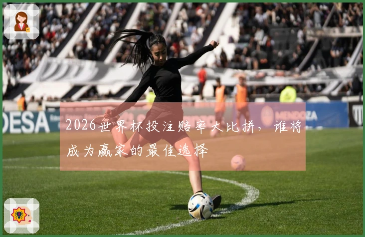 2026世界杯投注赔率大比拼，谁将成为赢家的最佳选择