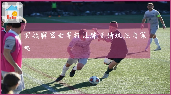 实战解密世界杯让球竞猜玩法与策略