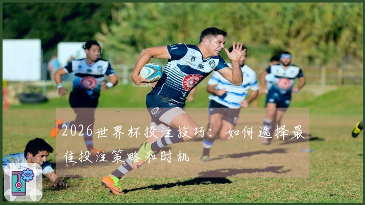 2026世界杯投注技巧：如何选择最佳投注策略和时机