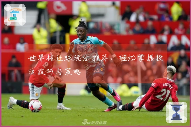 世界杯让球玩法推荐，轻松掌握投注技巧与策略
