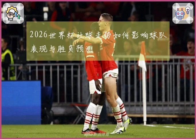 2026世界杯让球走势如何影响球队表现与胜负预测