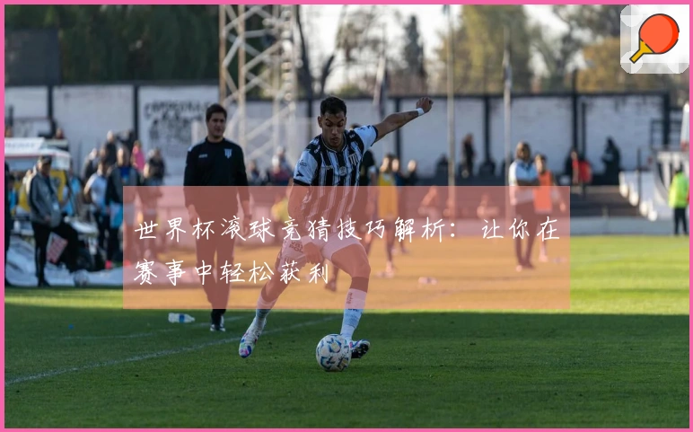 世界杯滚球竞猜技巧解析：让你在赛事中轻松获利
