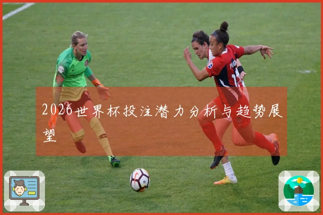 2026世界杯投注潜力分析与趋势展望