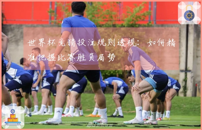 世界杯竞猜投注规则透视：如何精准把握比赛胜负局势