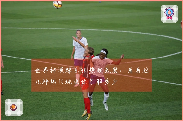 世界杯滚球竞猜热潮来袭，看看这几种热门玩法你了解多少