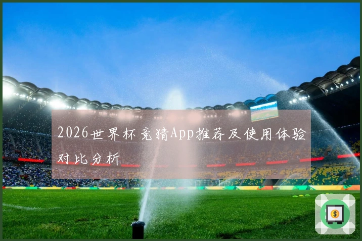 2026世界杯竞猜App推荐及使用体验对比分析