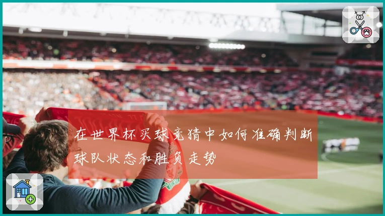 在世界杯买球竞猜中如何准确判断球队状态和胜负走势