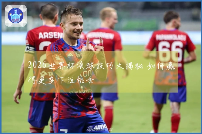 2026世界杯滚球技巧大揭秘 如何赢得更多下注机会