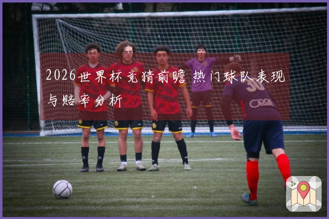 2026世界杯竞猜前瞻 热门球队表现与赔率分析