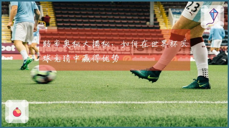 赔率奥秘大揭秘，如何在世界杯买球竞猜中赢得优势
