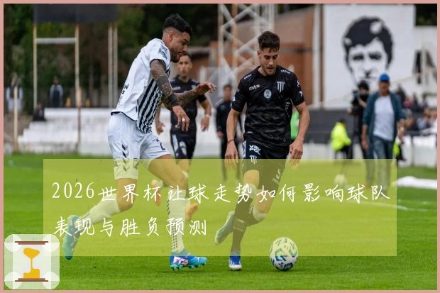 2026世界杯让球走势如何影响球队表现与胜负预测